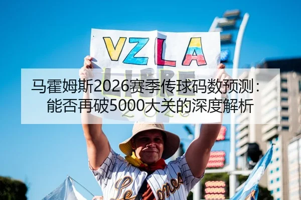 马霍姆斯2026赛季传球码数预测：能否再破5000大关的深度解析