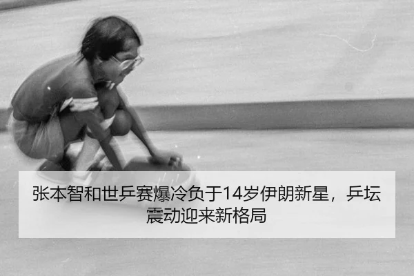 张本智和世乒赛爆冷负于14岁伊朗新星，乒坛震动迎来新格局